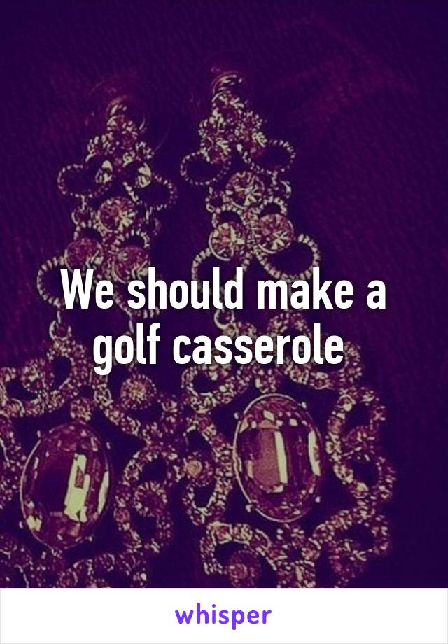 We should make a golf casserole 