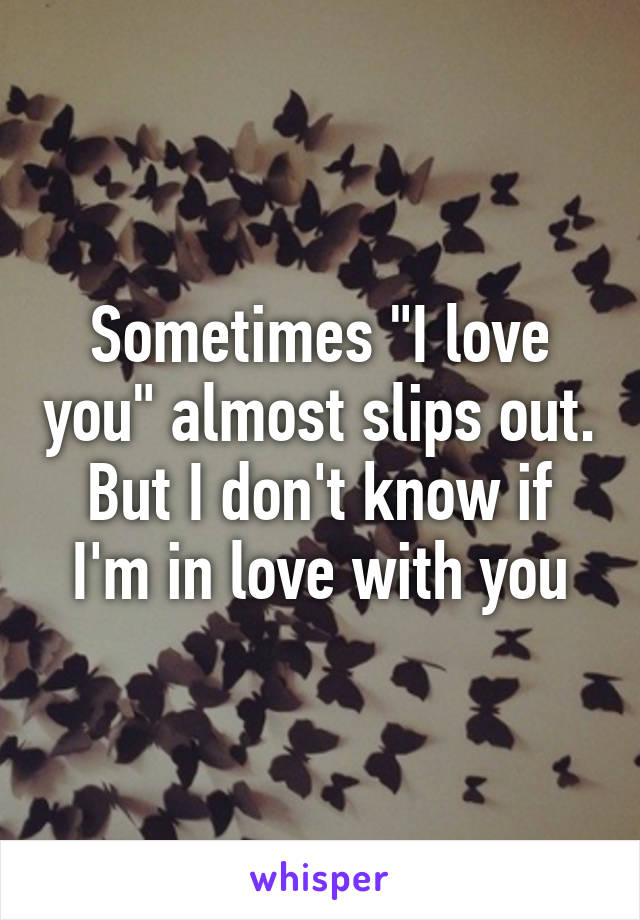 Sometimes "I love you" almost slips out. But I don't know if I'm in love with you