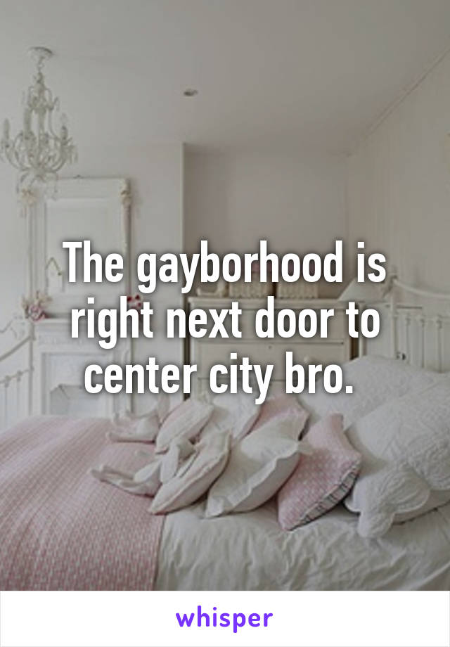 The gayborhood is right next door to center city bro. 