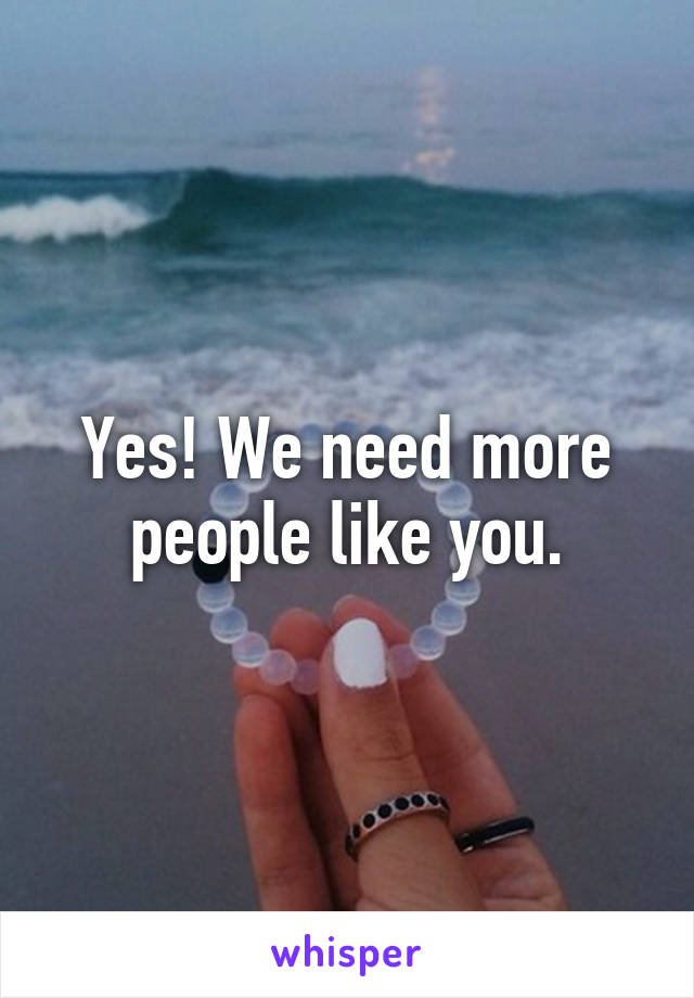 Yes! We need more people like you.