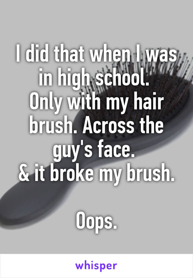 I did that when I was in high school. 
Only with my hair brush. Across the guy's face. 
& it broke my brush. 
Oops.