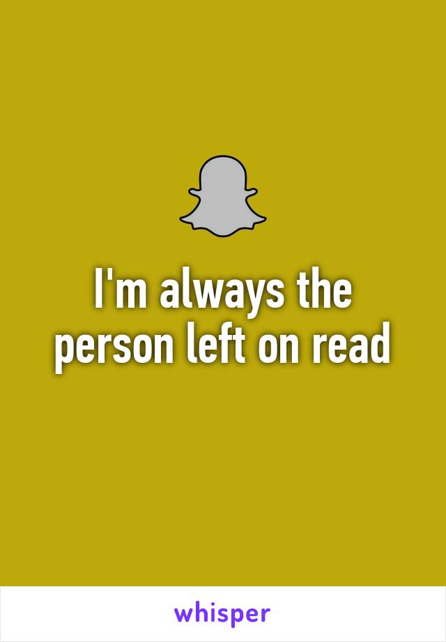 I'm always the person left on read