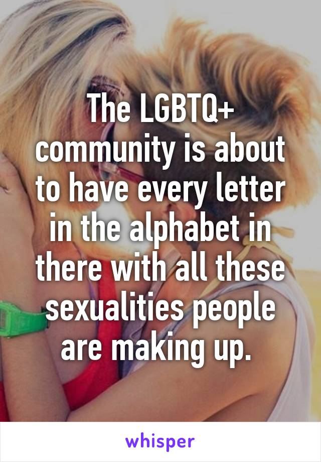 The LGBTQ+ community is about to have every letter in the alphabet in there with all these sexualities people are making up. 