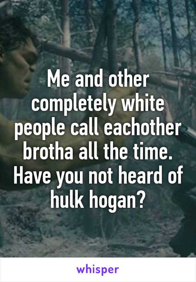 Me and other completely white people call eachother brotha all the time. Have you not heard of hulk hogan?