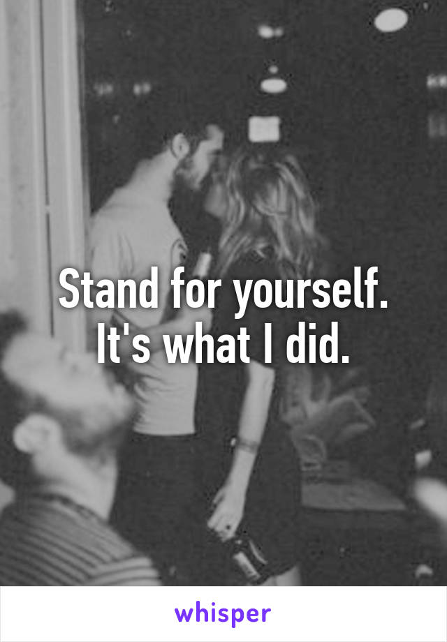 Stand for yourself.
It's what I did.