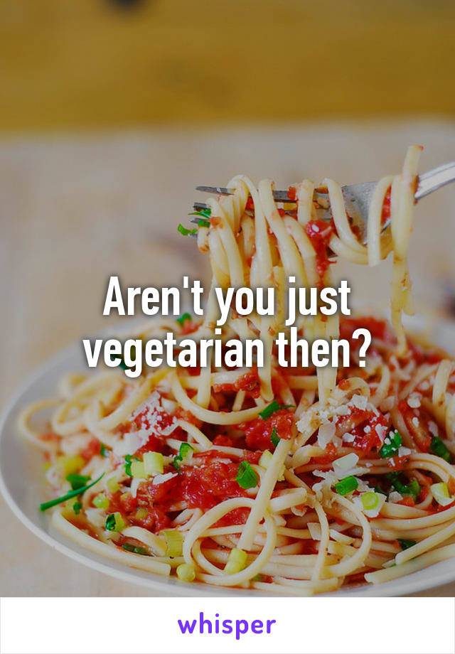 Aren't you just vegetarian then?