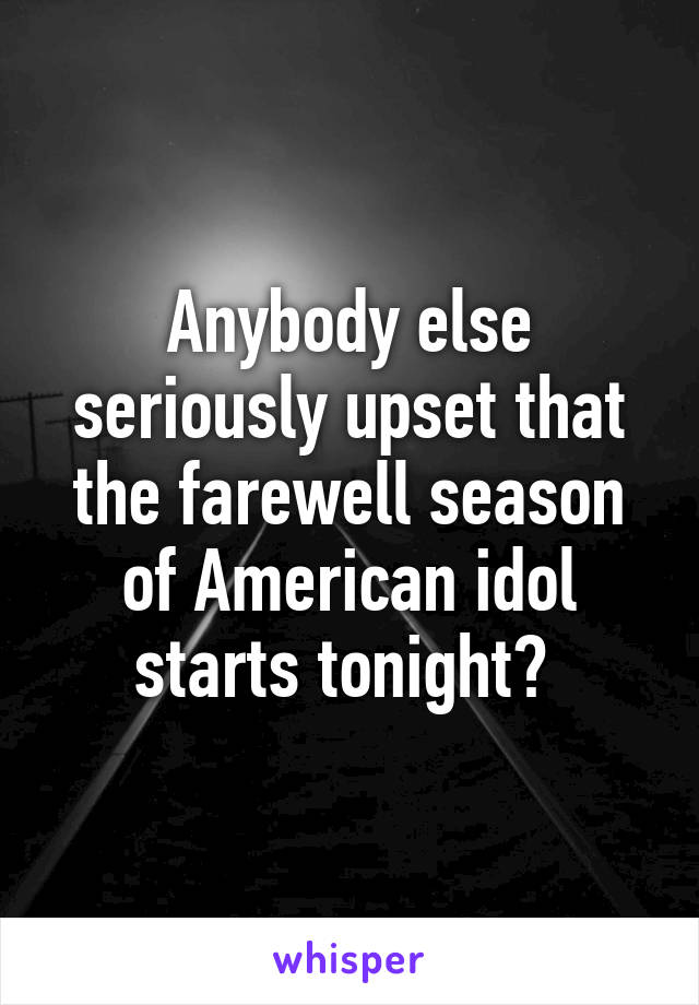 Anybody else seriously upset that the farewell season of American idol starts tonight? 