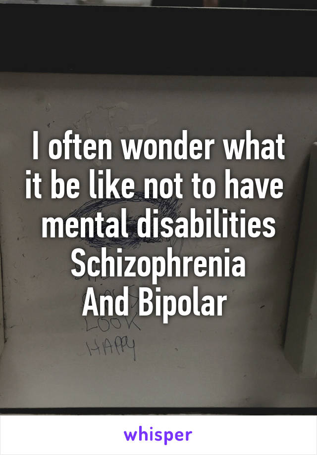 I often wonder what it be like not to have  mental disabilities
Schizophrenia
And Bipolar 