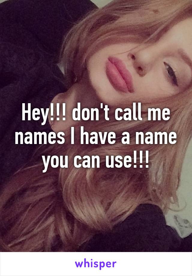 Hey!!! don't call me names I have a name you can use!!!