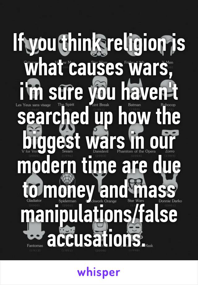 If you think religion is what causes wars, i'm sure you haven't searched up how the biggest wars in our modern time are due to money and mass manipulations/false accusations. 