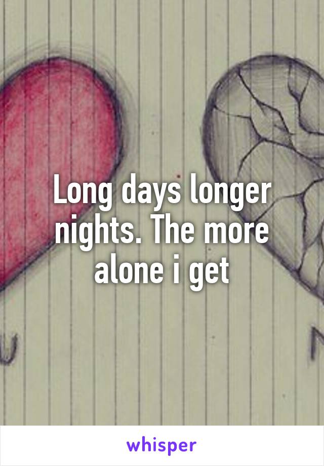 Long days longer nights. The more alone i get