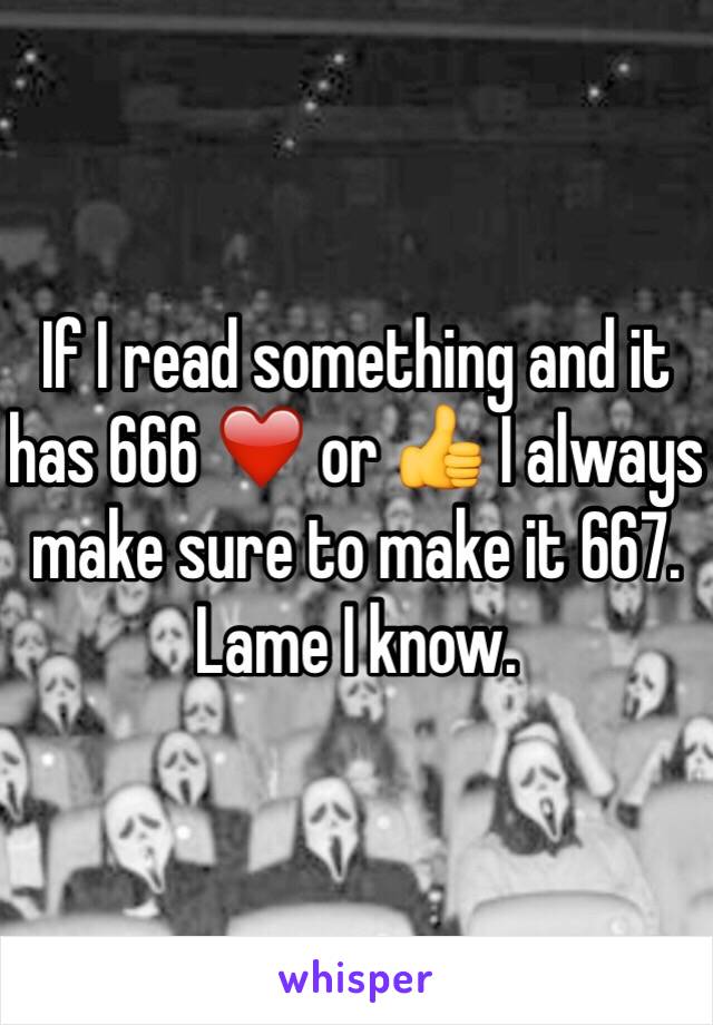 If I read something and it has 666 ❤️ or 👍 I always make sure to make it 667. Lame I know. 