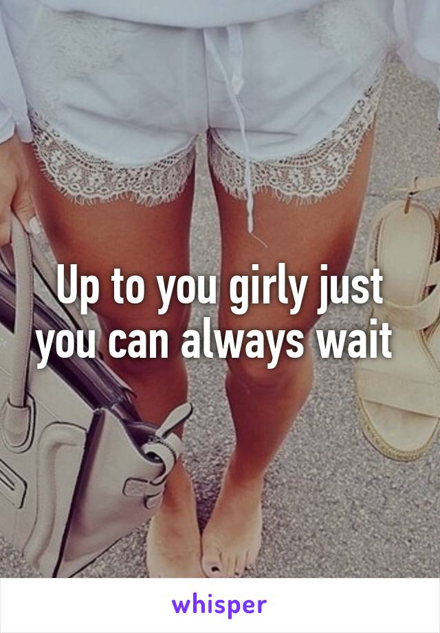 Up to you girly just you can always wait 