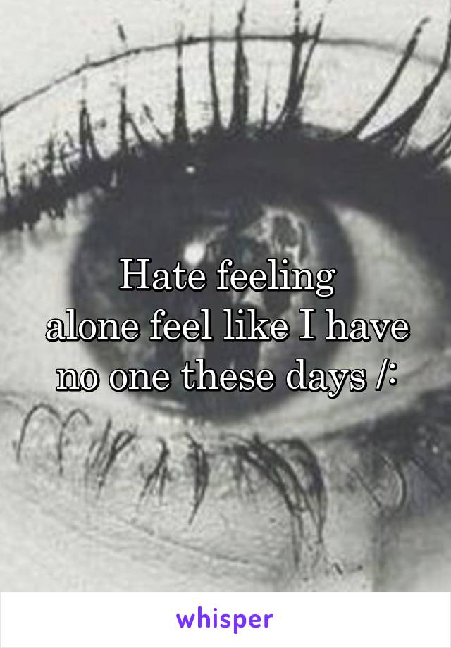 Hate feeling
alone feel like I have no one these days /: