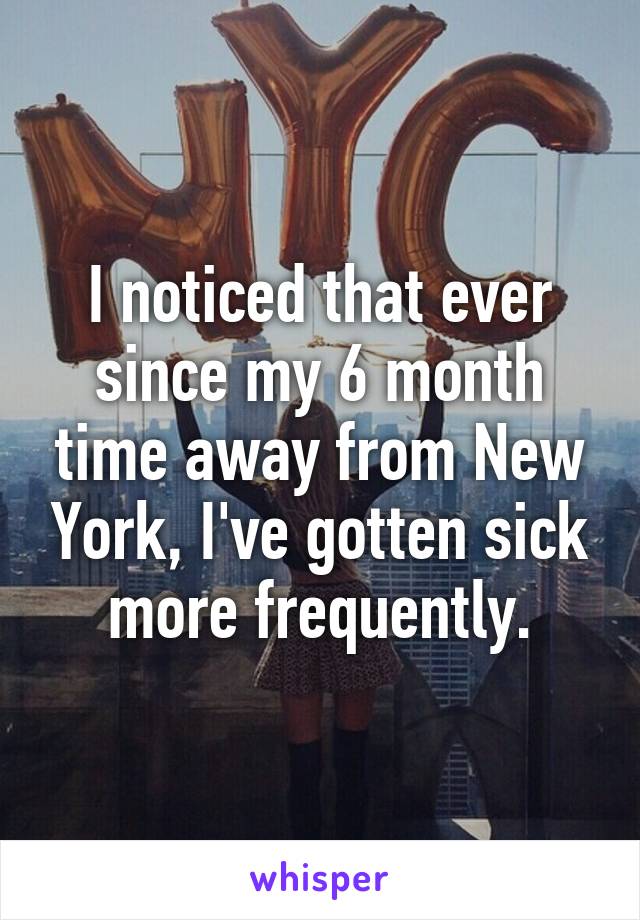 I noticed that ever since my 6 month time away from New York, I've gotten sick more frequently.