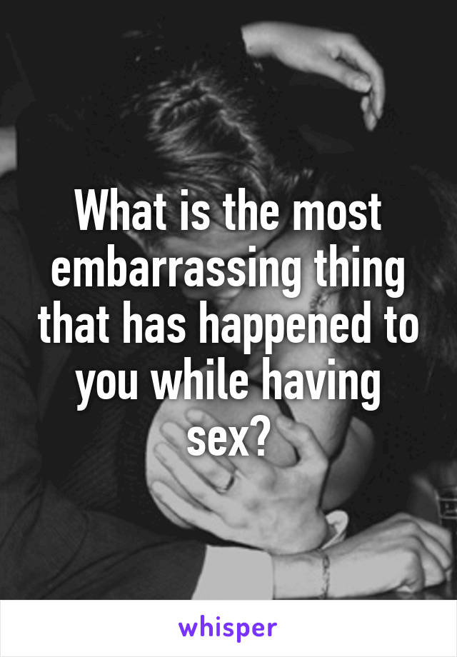 What is the most embarrassing thing that has happened to you while having sex?