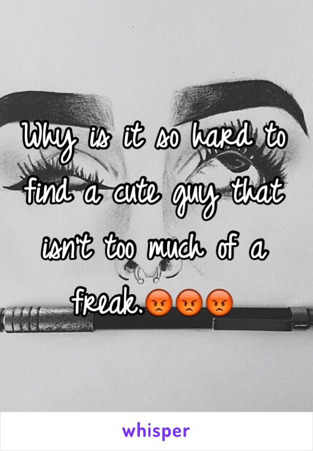 Why is it so hard to find a cute guy that isn't too much of a freak.😡😡😡