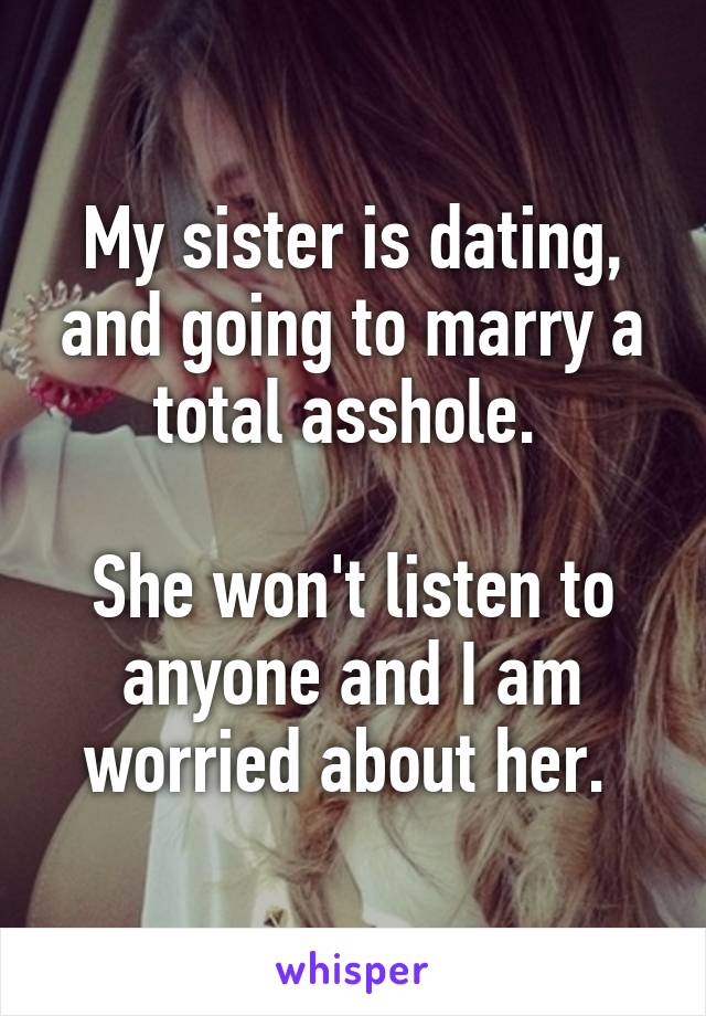 My sister is dating, and going to marry a total asshole. 

She won't listen to anyone and I am worried about her. 