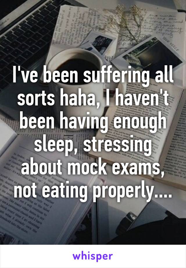 I've been suffering all sorts haha, I haven't been having enough sleep, stressing about mock exams, not eating properly....