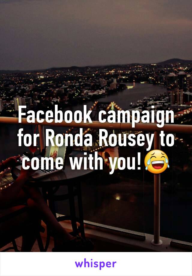 Facebook campaign for Ronda Rousey to come with you!😂