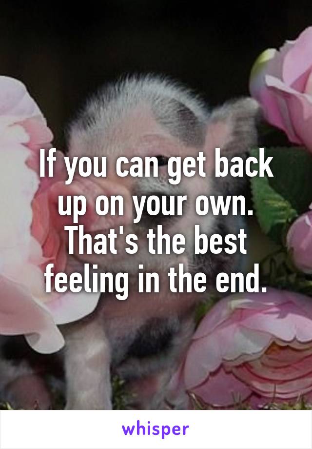 If you can get back up on your own. That's the best feeling in the end.