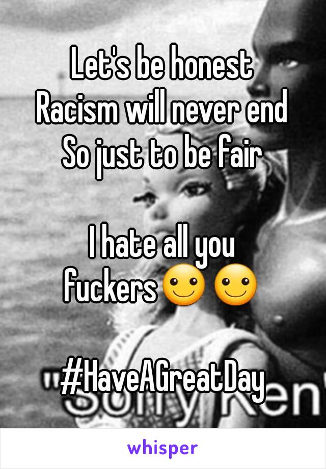 Let's be honest
Racism will never end
So just to be fair

I hate all you fuckers☺☺ 

#HaveAGreatDay