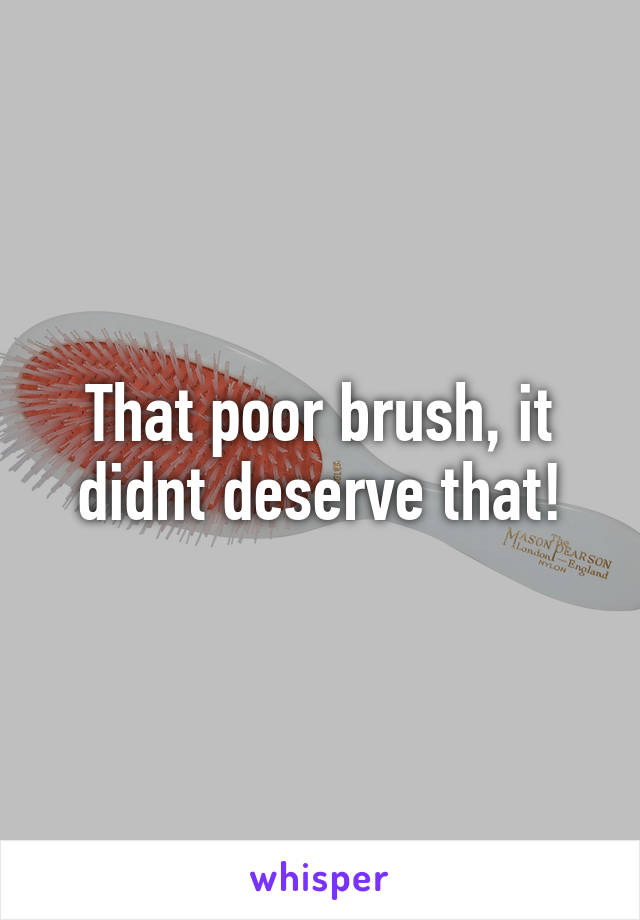 That poor brush, it didnt deserve that!