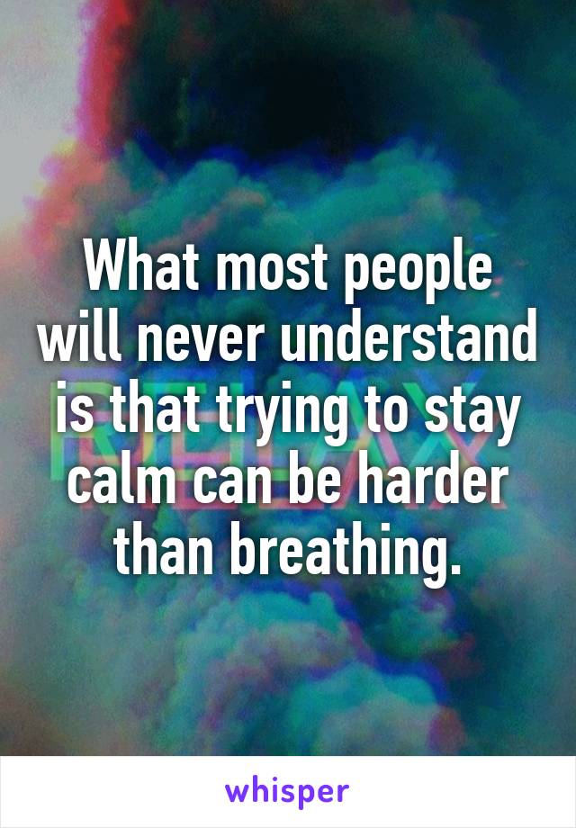 What most people will never understand is that trying to stay calm can be harder than breathing.