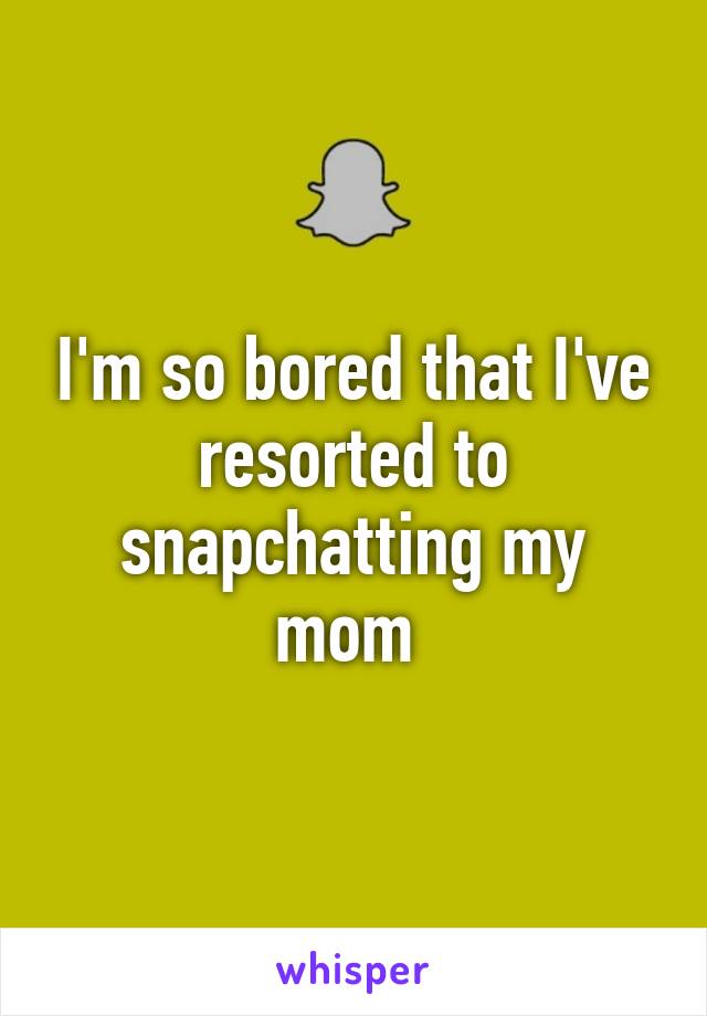 I'm so bored that I've resorted to snapchatting my mom 