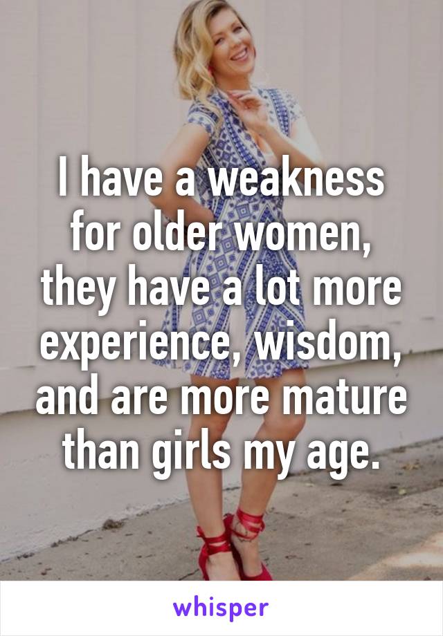 I have a weakness for older women, they have a lot more experience, wisdom, and are more mature than girls my age.