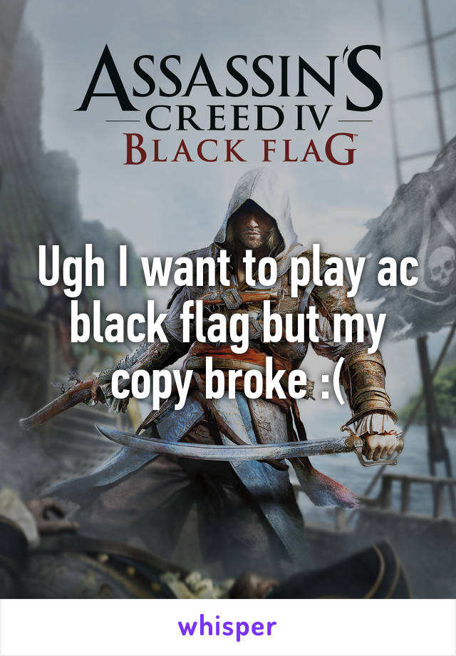 Ugh I want to play ac black flag but my copy broke :(