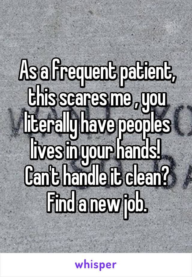 As a frequent patient, this scares me , you literally have peoples lives in your hands! 
Can't handle it clean? Find a new job.