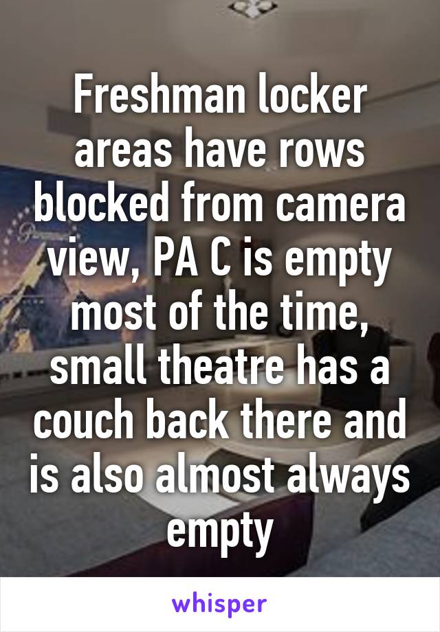 Freshman locker areas have rows blocked from camera view, PA C is empty most of the time, small theatre has a couch back there and is also almost always empty