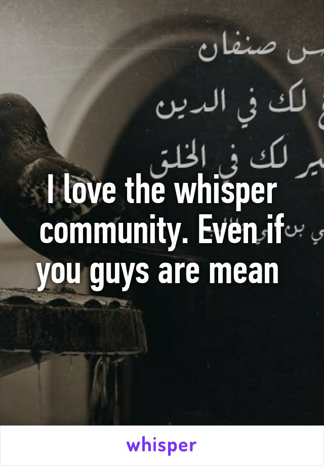 I love the whisper community. Even if you guys are mean 