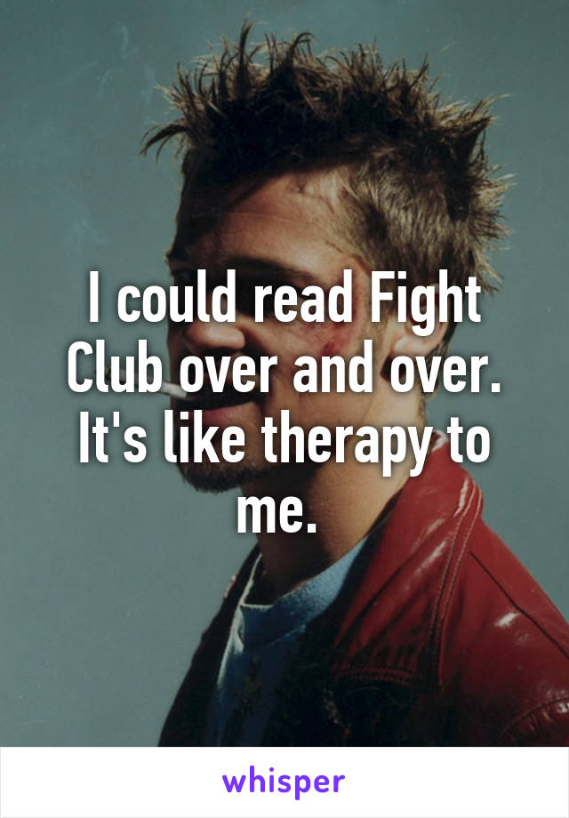 I could read Fight Club over and over. It's like therapy to me. 