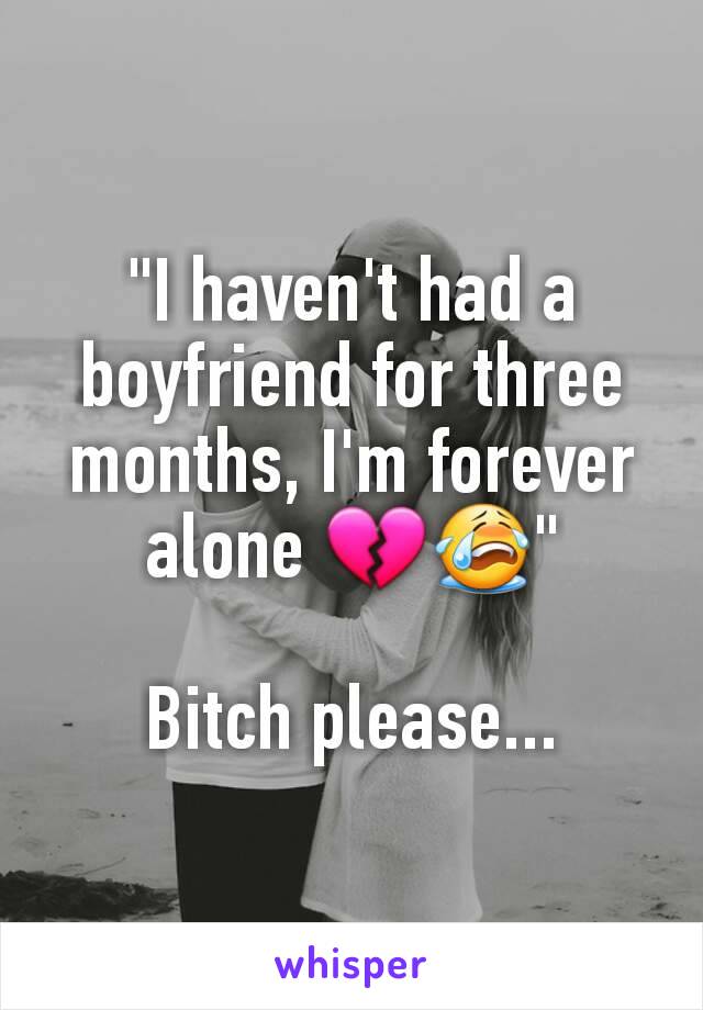 "I haven't had a boyfriend for three months, I'm forever alone 💔😭"

Bitch please...