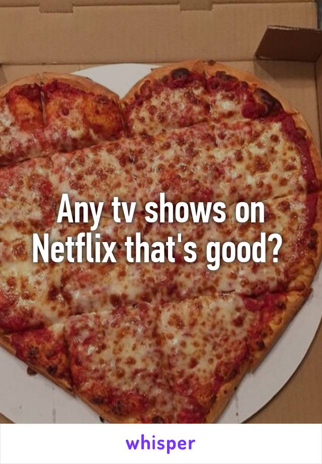 Any tv shows on Netflix that's good? 