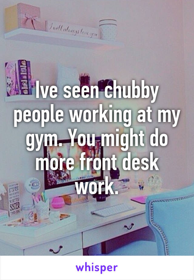 Ive seen chubby people working at my gym. You might do more front desk work.