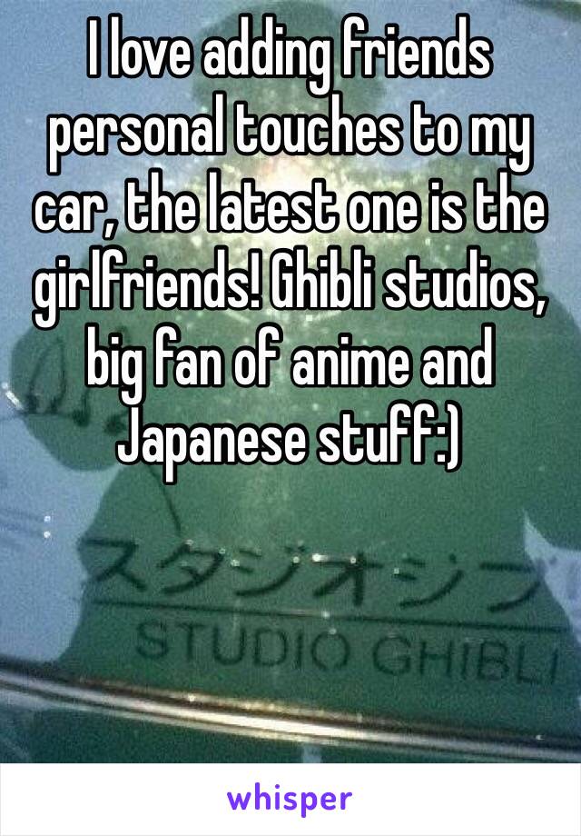 I love adding friends personal touches to my car, the latest one is the girlfriends! Ghibli studios, big fan of anime and Japanese stuff:) 