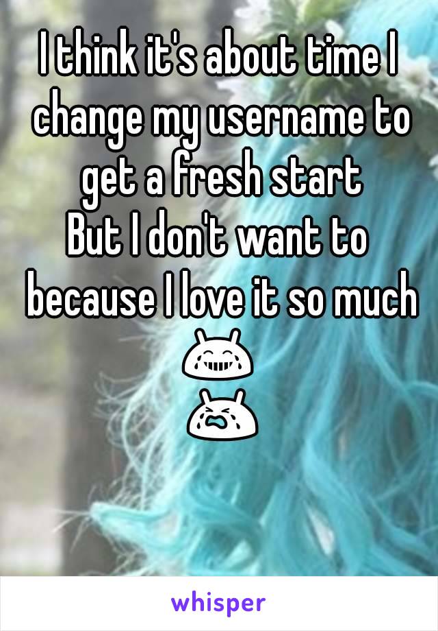 I think it's about time I change my username to get a fresh start
But I don't want to because I love it so much
😂 😭😭