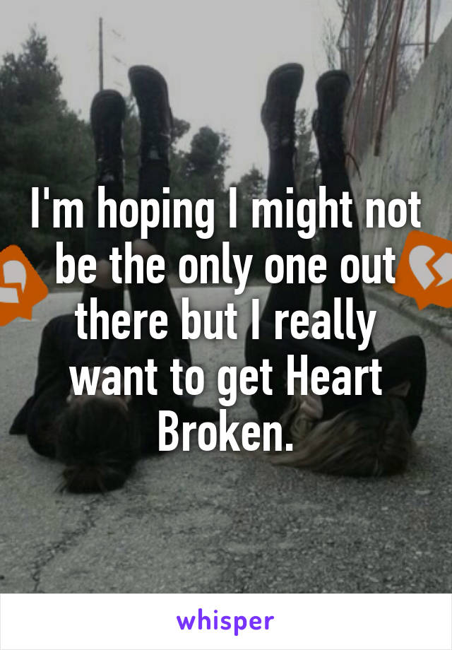 I'm hoping I might not be the only one out there but I really want to get Heart Broken.