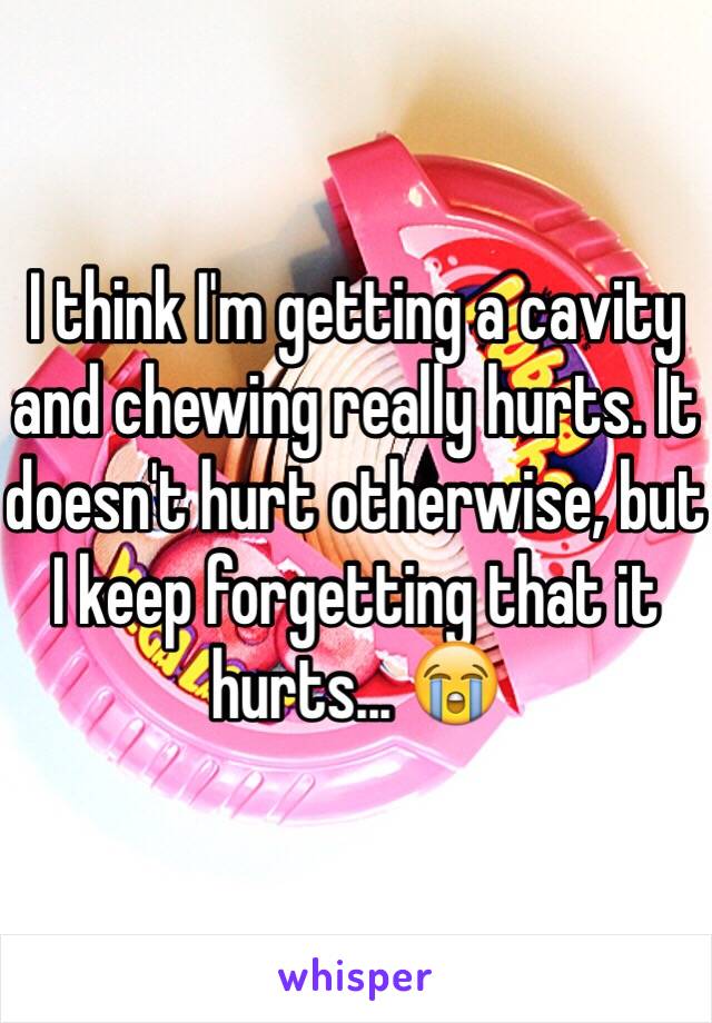 I think I'm getting a cavity and chewing really hurts. It doesn't hurt otherwise, but I keep forgetting that it hurts... 😭