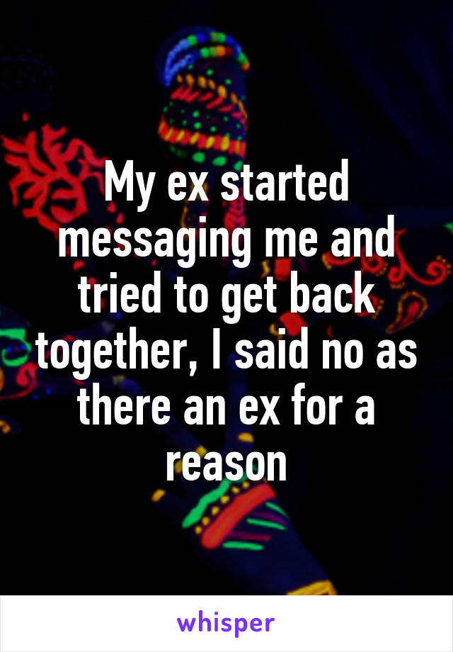 My ex started messaging me and tried to get back together, I said no as there an ex for a reason