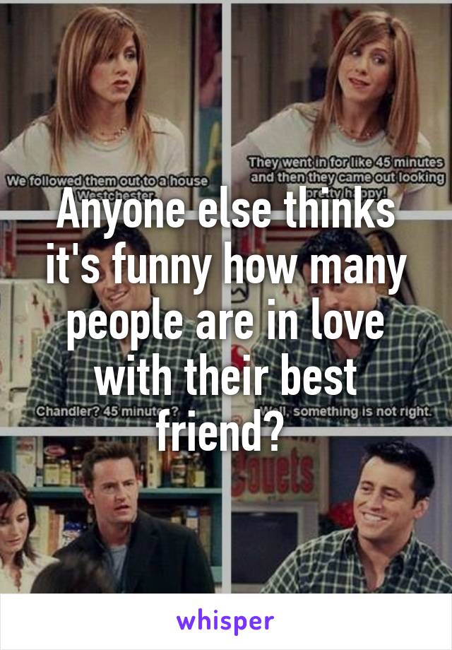 Anyone else thinks it's funny how many people are in love with their best friend? 