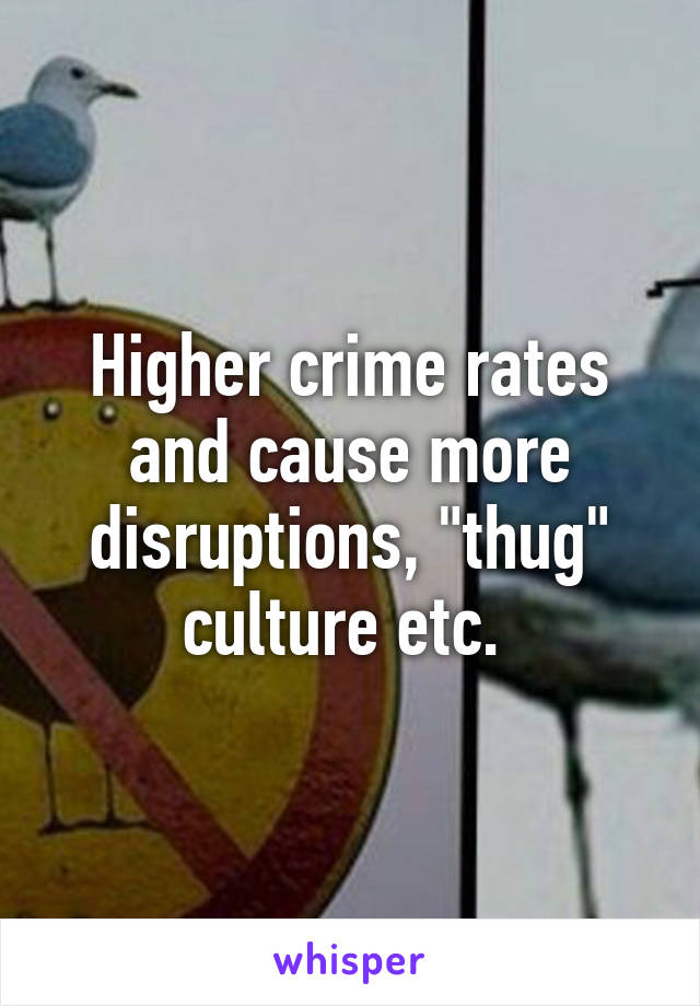 Higher crime rates and cause more disruptions, "thug" culture etc. 