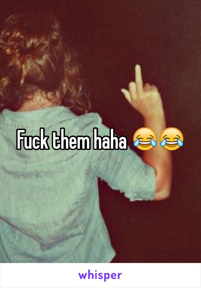 Fuck them haha 😂😂