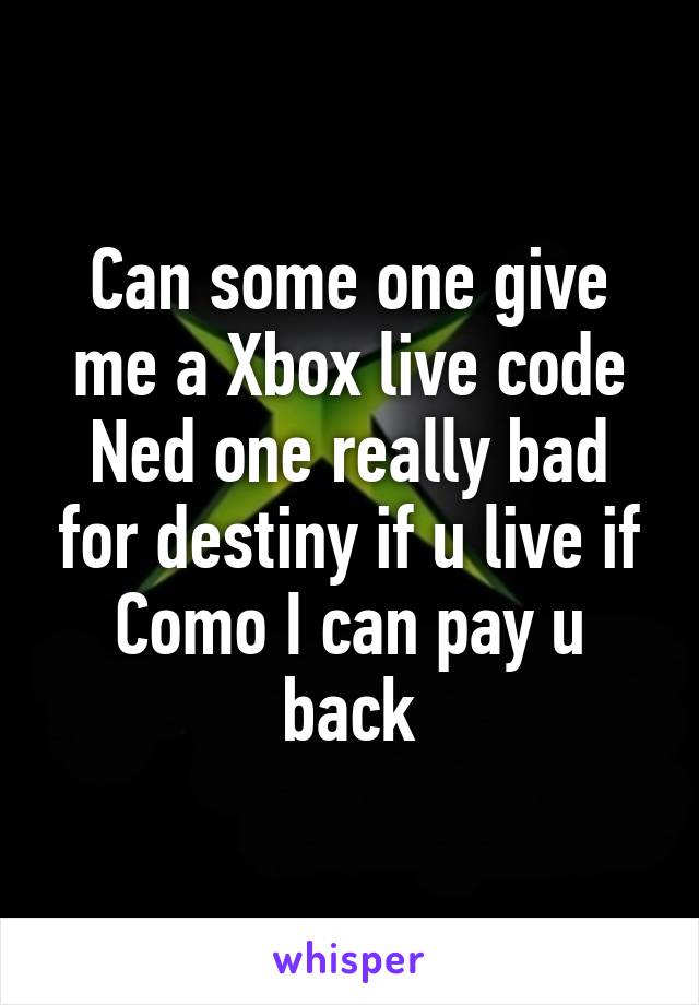 Can some one give me a Xbox live code Ned one really bad for destiny if u live if Como I can pay u back