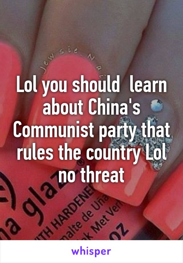 Lol you should  learn about China's Communist party that rules the country Lol no threat