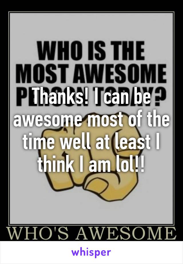 Thanks! I can be awesome most of the time well at least I think I am lol!!