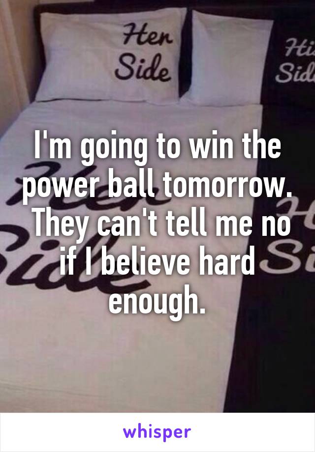 I'm going to win the power ball tomorrow.  They can't tell me no if I believe hard enough.